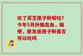 吃了灵芝孢子粉呕吐？今年5月份脑出血，脑梗，朋友送孢子粉是否可以吃吗