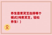 养生壶煮灵芝选择哪个模式(炖煮灵芝，轻松养生！)