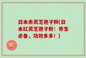 日本赤灵芝孢子粉(日本红灵芝孢子粉：养生必备，功效多多！)
