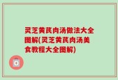 灵芝黄芪肉汤做法大全图解(灵芝黄芪肉汤美食教程大全图解)