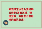 喝酒灵芝水怎么煮好喝又营养(煮出芝感，喝出营养，教你怎么煮好喝的酒灵芝水)
