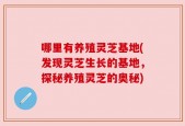 哪里有养殖灵芝基地(发现灵芝生长的基地，探秘养殖灵芝的奥秘)