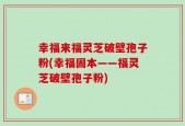 幸福来福灵芝破壁孢子粉(幸福固本——福灵芝破壁孢子粉)
