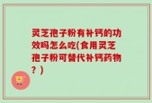灵芝孢子粉有补钙的功效吗怎么吃(食用灵芝孢子粉可替代补钙药物？)