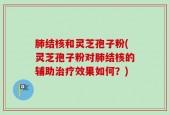肺结核和灵芝孢子粉(灵芝孢子粉对肺结核的辅助治疗效果如何？)