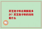 灵芝孢子粉总黄酮是多少？灵芝孢子粉的功效是什么