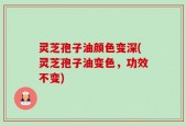 灵芝孢子油颜色变深(灵芝孢子油变色，功效不变)