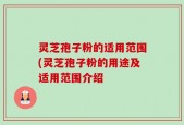 灵芝孢子粉的适用范围(灵芝孢子粉的用途及适用范围介绍