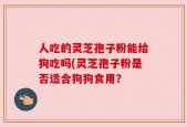 人吃的灵芝孢子粉能给狗吃吗(灵芝孢子粉是否适合狗狗食用？