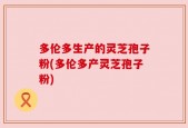 多伦多生产的灵芝孢子粉(多伦多产灵芝孢子粉)