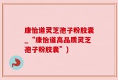 康怡道灵芝孢子粉胶囊_“康怡道高品质灵芝孢子粉胶囊”)