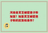 河南省灵芝破壁孢子粉加盟？加盟灵芝破壁孢子粉的优势和条件？