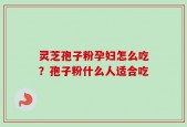 灵芝孢子粉孕妇怎么吃？孢子粉什么人适合吃