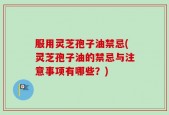 服用灵芝孢子油禁忌(灵芝孢子油的禁忌与注意事项有哪些？)