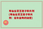 寿仙谷灵芝孢子粉片剂(寿仙谷灵芝孢子粉片剂：延年益寿的秘密)