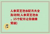 人参灵芝泡水配方大全及功效(人参灵芝泡水，15个配方让你健康受益)