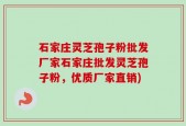 石家庄灵芝孢子粉批发厂家石家庄批发灵芝孢子粉，优质厂家直销)