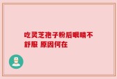 吃灵芝孢子粉后眼睛不舒服 原因何在