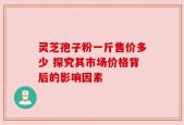灵芝孢子粉一斤售价多少 探究其市场价格背后的影响因素