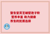 整生堂灵芝破壁孢子粉 营养丰富 助力健康养生的优质选择