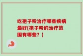 吃孢子粉治疗哪些疾病最好(孢子粉的治疗范围有哪些？)