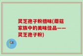 灵芝孢子粉捂味(蘑菇家族中的美味佳品——灵芝孢子粉)