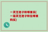 一灵芝孢子粉哪里买(一蕴灵芝孢子粉在哪里购买)
