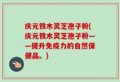 庆元铁木灵芝孢子粉(庆元铁木灵芝孢子粉——提升免疫力的自然保健品。)