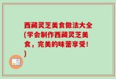 西藏灵芝美食做法大全(学会制作西藏灵芝美食，完美的味蕾享受！)