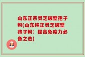 山东正宗灵芝破壁孢子粉(山东纯正灵芝破壁孢子粉：提高免疫力必备之选)