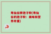 寿仙谷牌孢子粉(寿仙谷的孢子粉：美味和营养并重)