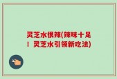 灵芝水很辣(辣味十足！灵芝水引领新吃法)