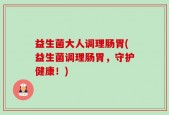 益生菌大人调理肠胃(益生菌调理肠胃，守护健康！)