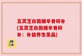 五灵芝白薇细辛骨碎补(五灵芝白薇细辛骨碎补：补益养生圣品)