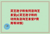灵芝孢子粉有何咨询芝素堂p(灵芝孢子粉的功效及咨询芝素堂P费用等详情)