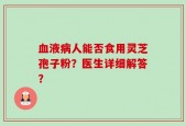 血液病人能否食用灵芝孢子粉？医生详细解答？