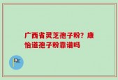 广西省灵芝孢子粉？康怡道孢子粉靠谱吗