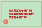 四川灵芝孢子粉厂家(四川有哪些值得信赖的灵芝孢子粉厂家？)