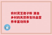 农村灵芝孢子粉 源自乡村的天然养生珍品营养丰富功效多