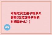 术后吃灵芝孢子粉多久管用(吃灵芝孢子粉的时间是什么？)