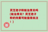 灵芝孢子粉能治胃炎吗(能治胃炎？灵芝孢子粉的效果可能值得关注！)