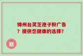 锦州台灵芝孢子粉广告？提供您健康的选择？