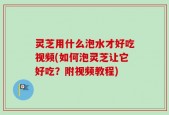 灵芝用什么泡水才好吃视频(如何泡灵芝让它好吃？附视频教程)
