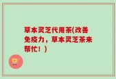 草本灵芝代用茶(改善免疫力，草本灵芝茶来帮忙！)