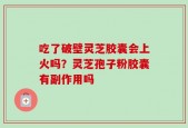 吃了破壁灵芝胶囊会上火吗？灵芝孢子粉胶囊有副作用吗