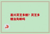 嘉兴灵芝多糖？灵芝多糖治失眠吗