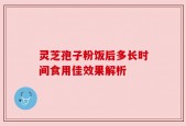 灵芝孢子粉饭后多长时间食用佳效果解析