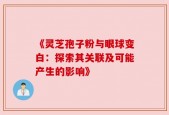 《灵芝孢子粉与眼球变白：探索其关联及可能产生的影响》