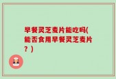 早餐灵芝麦片能吃吗(能否食用早餐灵芝麦片？)