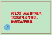 灵芝煲什么汤治疗痛风(灵芝汤可治疗痛风，普通菜单更健康!)